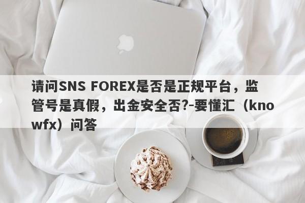 请问SNS FOREX是否是正规平台，监管号是真假，出金安全否?-要懂汇（knowfx）问答