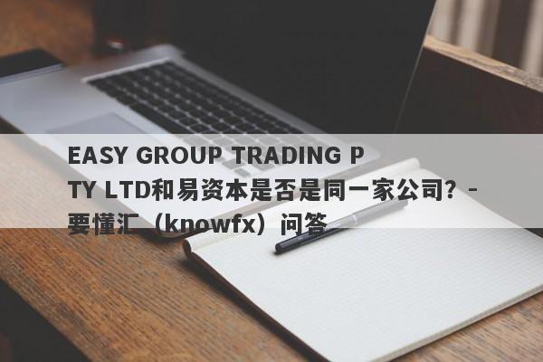 EASY GROUP TRADING PTY LTD和易资本是否是同一家公司？-要懂汇（knowfx）问答