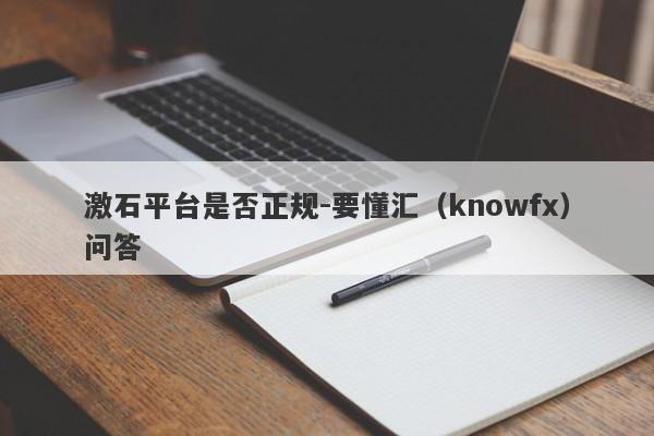 激石平台是否正规-要懂汇（knowfx）问答