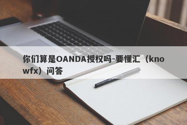 你们算是OANDA授权吗-要懂汇（knowfx）问答