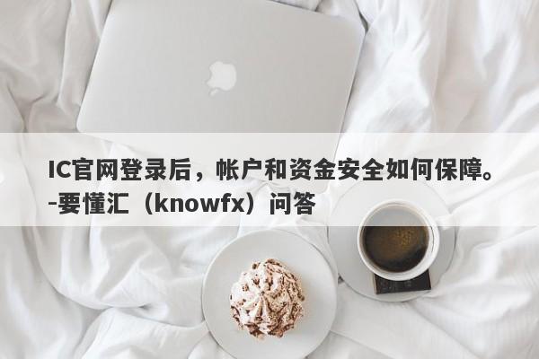 IC官网登录后，帐户和资金安全如何保障。-要懂汇（knowfx）问答