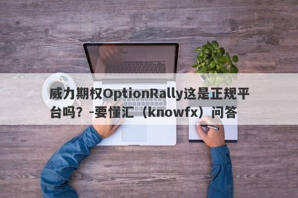 威力期权OptionRally这是正规平台吗？-要懂汇（knowfx）问答