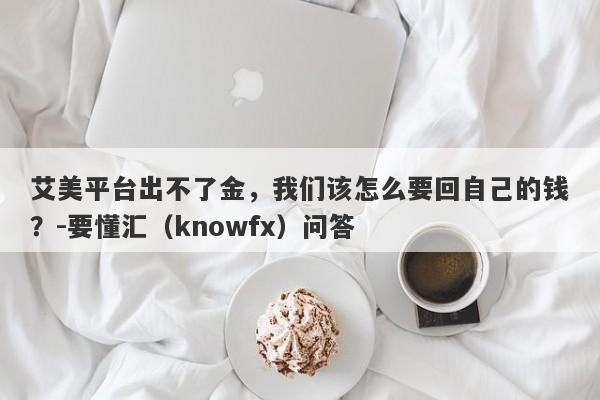 艾美平台出不了金，我们该怎么要回自己的钱？-要懂汇（knowfx）问答