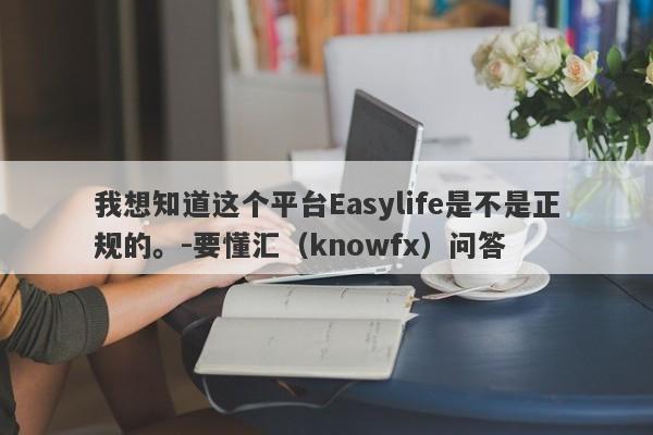 我想知道这个平台Easylife是不是正规的。-要懂汇（knowfx）问答