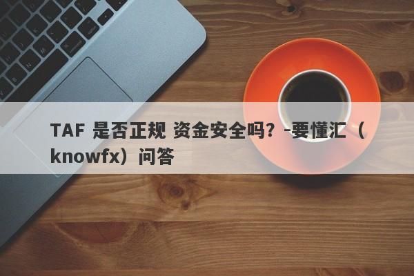 TAF 是否正规 资金安全吗？-要懂汇（knowfx）问答