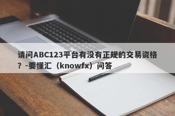 请问ABC123平台有没有正规的交易资格？-要懂汇（knowfx）问答