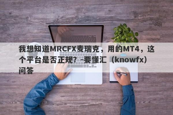 我想知道MRCFX麦瑞克，用的MT4，这个平台是否正规？-要懂汇（knowfx）问答