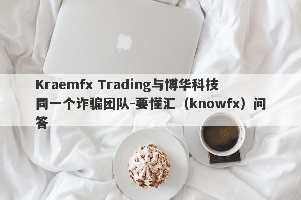 Kraemfx Trading与博华科技同一个诈骗团队-要懂汇（knowfx）问答