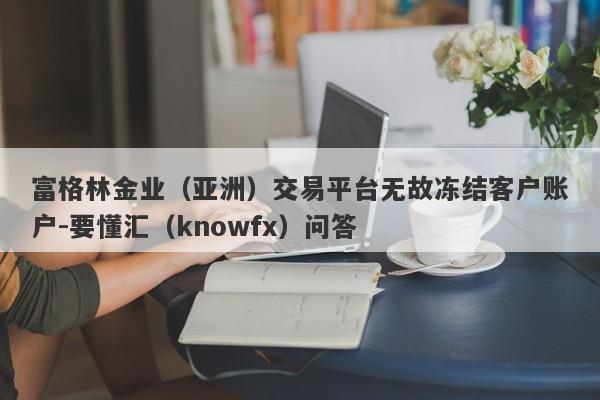 富格林金业（亚洲）交易平台无故冻结客户账户-要懂汇（knowfx）问答