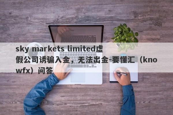 sky markets limited虚假公司诱骗入金，无法出金-要懂汇（knowfx）问答