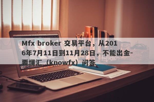 Mfx broker 交易平台，从2016年7月11日到11月28日，不能出金-要懂汇（knowfx）问答