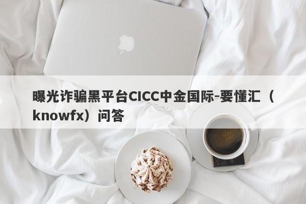 曝光诈骗黑平台CICC中金国际-要懂汇（knowfx）问答