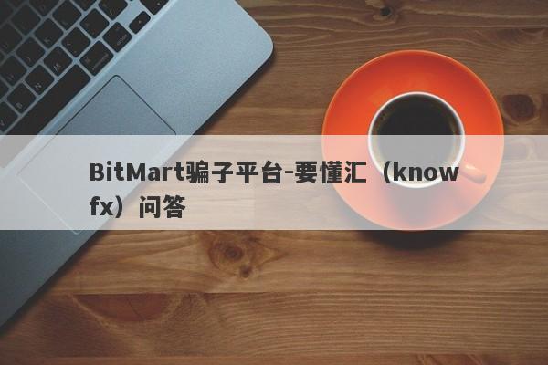 BitMart骗子平台-要懂汇（knowfx）问答