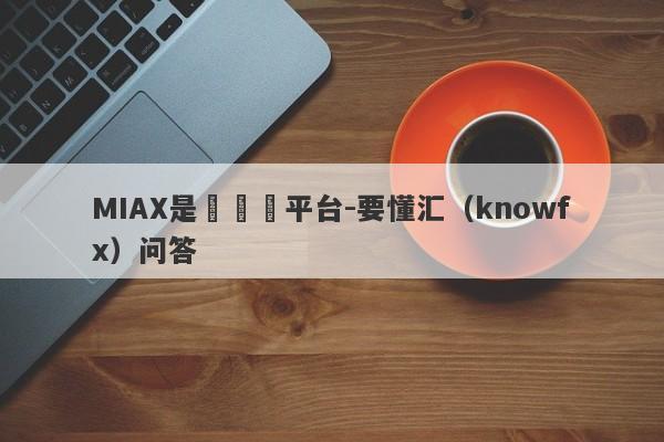 MIAX是個詐騙平台-要懂汇（knowfx）问答