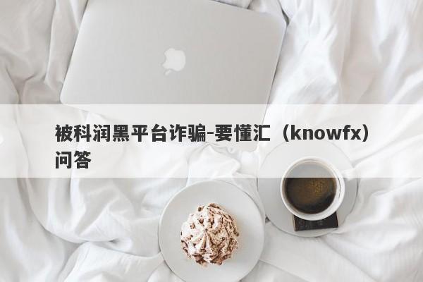 被科润黑平台诈骗-要懂汇（knowfx）问答