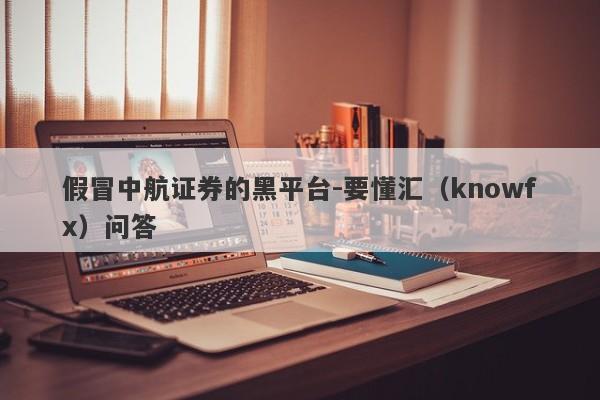 假冒中航证券的黑平台-要懂汇（knowfx）问答