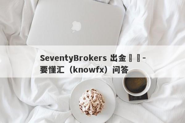 SeventyBrokers 出金問題-要懂汇（knowfx）问答