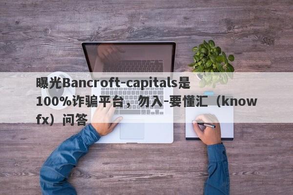 曝光Bancroft-capitals是100%诈骗平台，勿入-要懂汇（knowfx）问答