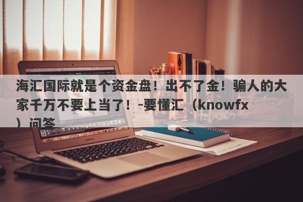 海汇国际就是个资金盘！出不了金！骗人的大家千万不要上当了！-要懂汇（knowfx）问答