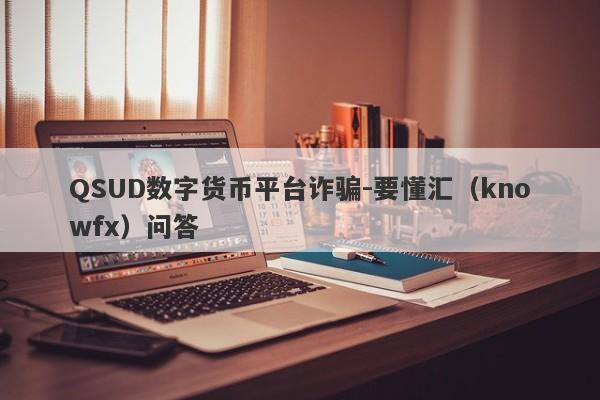 QSUD数字货币平台诈骗-要懂汇（knowfx）问答