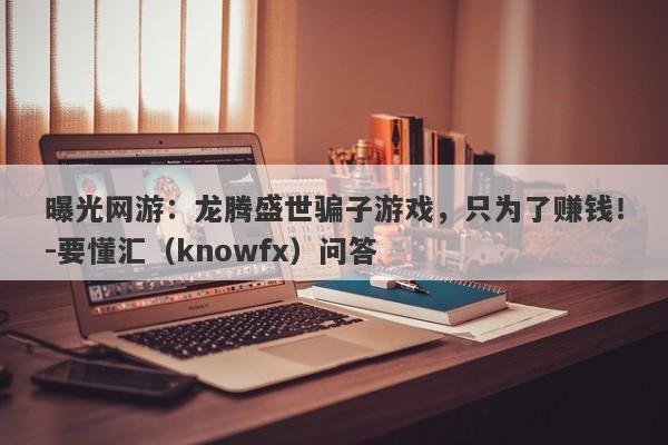 曝光网游：龙腾盛世骗子游戏，只为了赚钱！-要懂汇（knowfx）问答