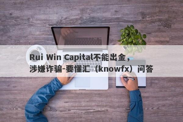 Rui Win Capital不能出金，涉嫌诈骗-要懂汇（knowfx）问答