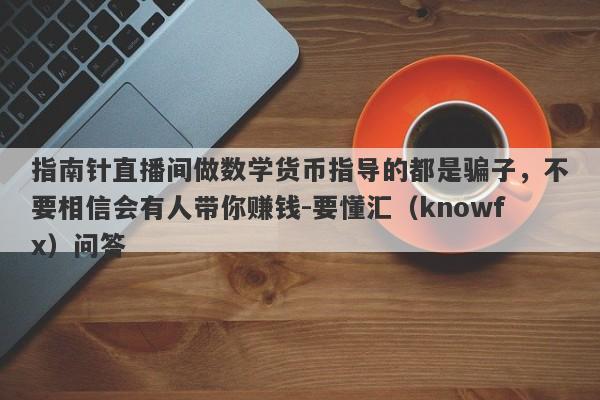 指南针直播间做数学货币指导的都是骗子，不要相信会有人带你赚钱-要懂汇（knowfx）问答