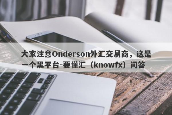 大家注意Onderson外汇交易商，这是一个黑平台-要懂汇（knowfx）问答