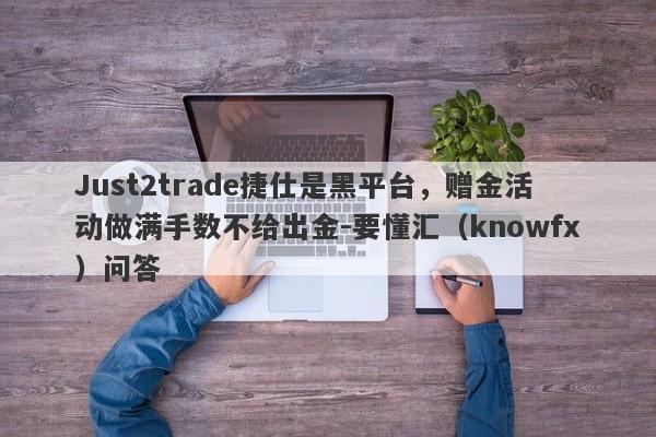 Just2trade捷仕是黑平台，赠金活动做满手数不给出金-要懂汇（knowfx）问答