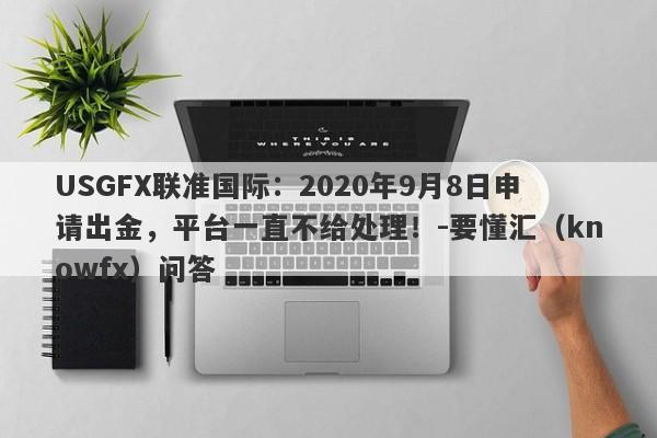 USGFX联准国际：2020年9月8日申请出金，平台一直不给处理！-要懂汇（knowfx）问答