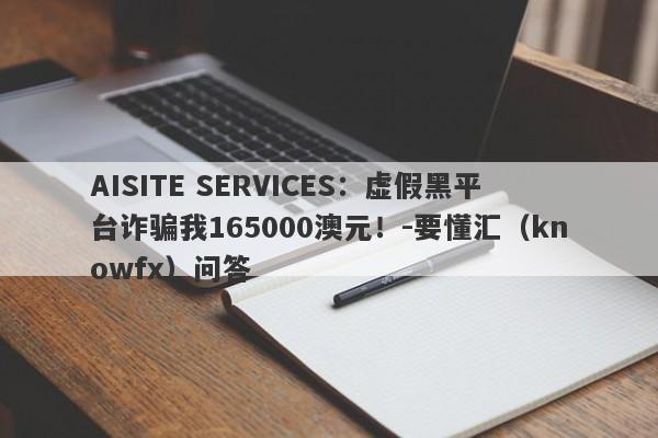 AISITE SERVICES：虚假黑平台诈骗我165000澳元！-要懂汇（knowfx）问答