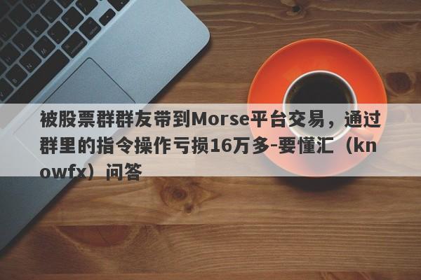 被股票群群友带到Morse平台交易，通过群里的指令操作亏损16万多-要懂汇（knowfx）问答