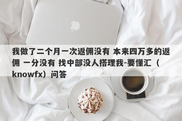 我做了二个月一次返佣没有 本来四万多的返佣 一分没有 找中部没人搭理我-要懂汇（knowfx）问答