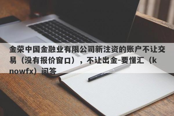 金荣中国金融业有限公司新注资的账户不让交易（没有报价窗口），不让出金-要懂汇（knowfx）问答