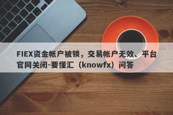 FIEX资金帐户被锁，交易帐户无效、平台官网关闭-要懂汇（knowfx）问答