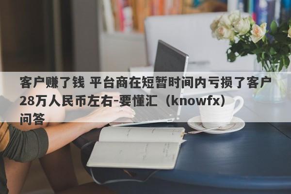 客户赚了钱 平台商在短暂时间内亏损了客户28万人民币左右-要懂汇（knowfx）问答