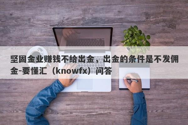 坚固金业赚钱不给出金，出金的条件是不发佣金-要懂汇（knowfx）问答