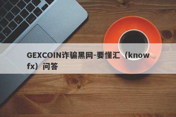 GEXCOIN诈骗黑网-要懂汇（knowfx）问答