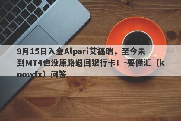 9月15日入金Alpari艾福瑞，至今未到MT4也没原路退回银行卡！-要懂汇（knowfx）问答