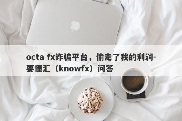 octa fx诈骗平台，偷走了我的利润-要懂汇（knowfx）问答