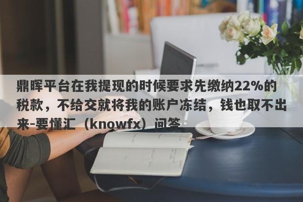 鼎晖平台在我提现的时候要求先缴纳22%的税款，不给交就将我的账户冻结，钱也取不出来-要懂汇（knowfx）问答