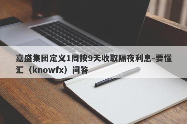 嘉盛集团定义1周按9天收取隔夜利息-要懂汇（knowfx）问答