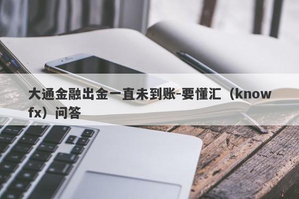 大通金融出金一直未到账-要懂汇（knowfx）问答