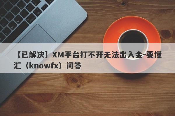 【已解决】XM平台打不开无法出入金-要懂汇（knowfx）问答