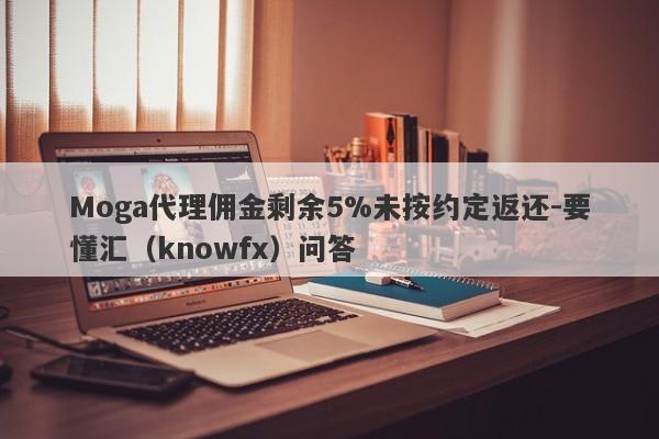 Moga代理佣金剩余5%未按约定返还-要懂汇（knowfx）问答