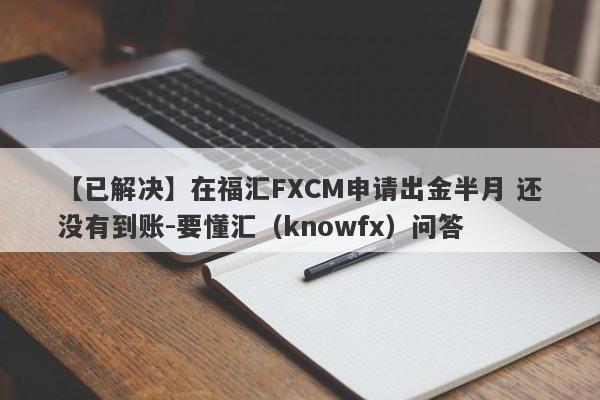 【已解决】在福汇FXCM申请出金半月 还没有到账-要懂汇（knowfx）问答