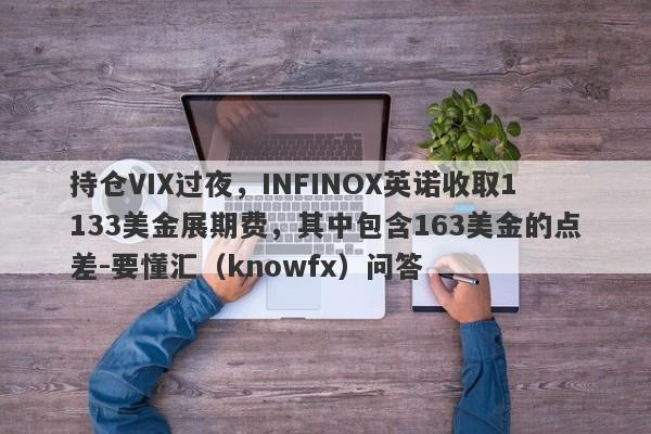 持仓VIX过夜，INFINOX英诺收取1133美金展期费，其中包含163美金的点差-要懂汇（knowfx）问答