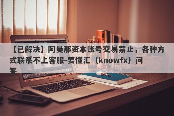 【已解决】阿曼那资本账号交易禁止，各种方式联系不上客服-要懂汇（knowfx）问答