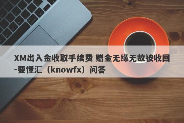 XM出入金收取手续费 赠金无缘无故被收回-要懂汇（knowfx）问答