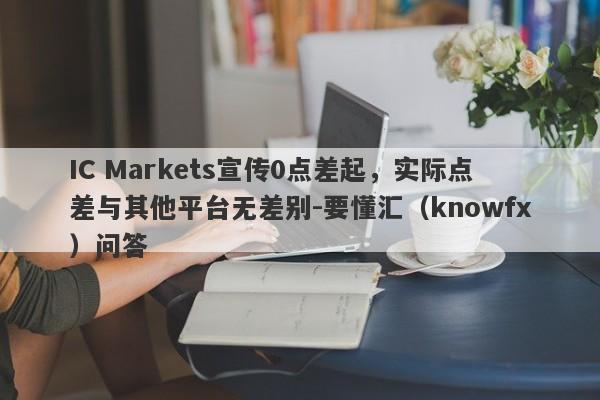 IC Markets宣传0点差起，实际点差与其他平台无差别-要懂汇（knowfx）问答